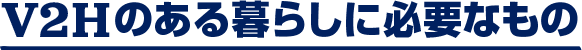 V2Hのある暮らしに必要なもの